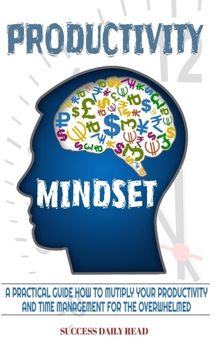 Productivity Mindset A Practical Guide How to Multiply Your Productivity and Time Management for the Overwhelmed