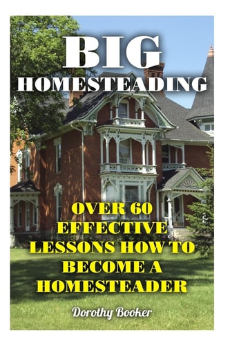 Big Homesteading Over 60 Effective Lessons How to Become a Homesteader