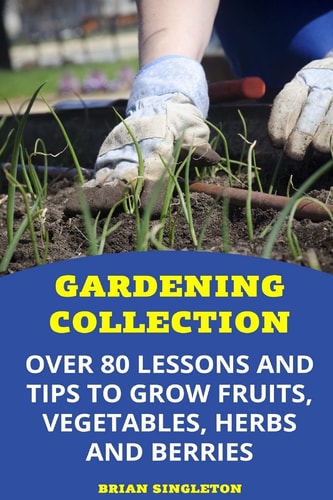 Gardening Collection Over 80 Lessons and Tips To Grow Fruits, Vegetables, Herbs And Berries