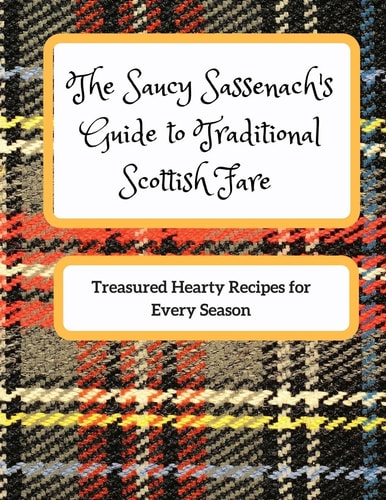 The Saucy Sassenach's Guide to Traditional Scottish Fare Treasured Hearty Recipes for Every Season