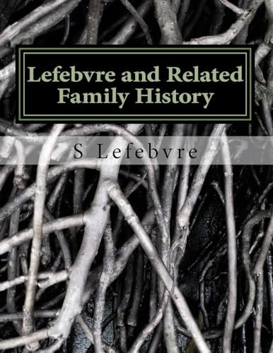 Lefebvre and Related Family History A Study of the French, German, Irish, and Other Families Related to the Lefebvres in the United States and Canada