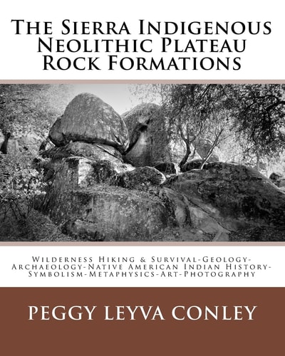 The Sierra Indigenous Neolithic Plateau Rock Formations Wilderness Hiking and Survival-Geology-Archaeology-Native American Indian History-Symbolism-Metaphysics-Art-Photography