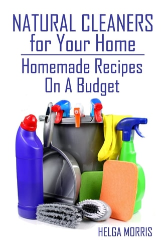 Natural Cleaners for Your Home Homemade Recipes On A Budget: (Homemade Cleaners, Organic Cleaners)
