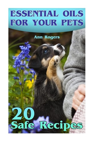 Essential Oils for Your Pets 20 Safe Recipes: (Essential Oils, Essential Oils Book)