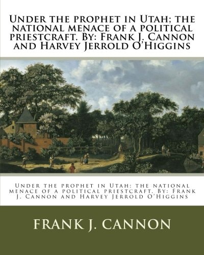 Under the Prophet in Utah; the National Menace of a Political Priestcraft. By Frank J. Cannon and Harvey Jerrold O'Higgins