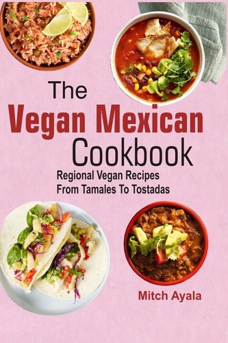 The Vegan Mexican Cookbook Regional Vegan Recipes from Tamales to Tostadas