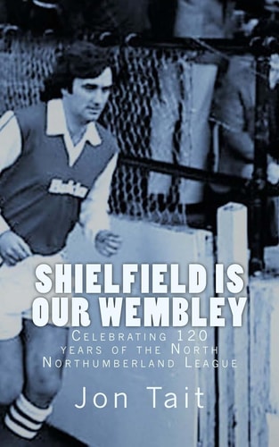 Shielfield Is Our Wembley Celebrating 120 Years of the North Northumberland League