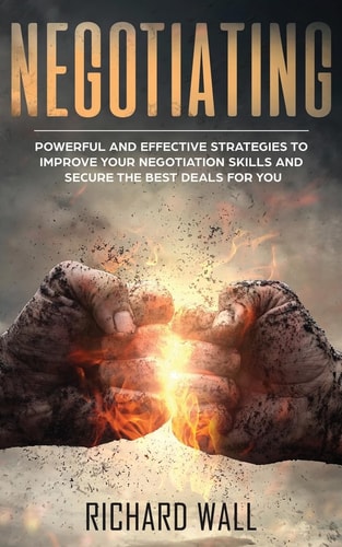 Negotiating Powerful And Effective Strategies To Improve Your Negotiation Skills And Secure The Best Deals For You