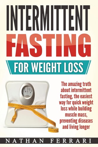 Intermittent Fasting for Weight Loss The Amazing Truth about Intermittent Fasting, the Easiest Way for Quick Weight Loss While Building Muscle Mass, Preventing Diseases and Living Longer