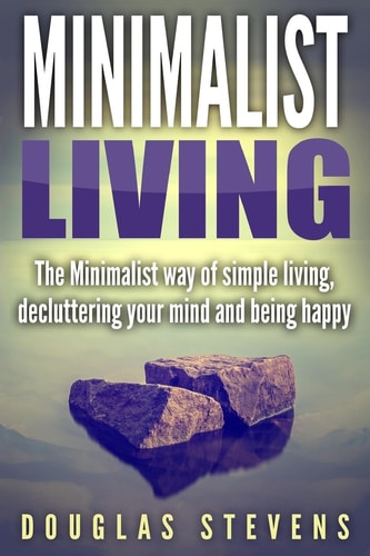 Minimalist Living The Minimalist Way of Simple Living, Decluttering Your Mind, and Being Happy