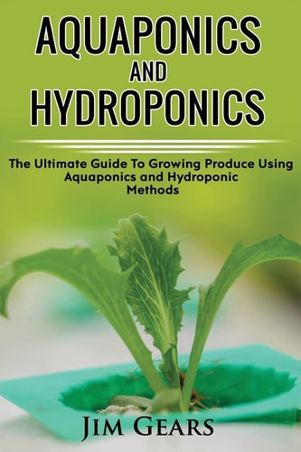 Aquaponics And Hydroponics Learn How to Grow Using Aquaponics And Hydroponics. Successfully Grow Vegetables and Raise Fish Together, Lower Your Waste, Understand Fisheries, The Ultimate Guide For AquaCulture And HydroCulture!