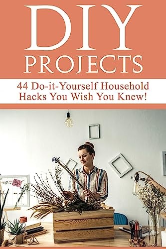 DIY Projects 44 Do-It-Yourself Household Hacks You Wish You Knew! Discover the Best Kept DIY Crafts, DIY Home Improvement, DIY Beauty DIY Cleaning and Home Decorative Secrets Today