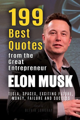 Elon Musk: 199 Best Quotes from the Great Entrepreneur Tesla, SpaceX, Exciting Future, Money, Failure and Success (Powerful Lessons from the Extraordinary People Book 1)