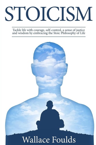 Stoicism Tackle Life with Courage, Self-Control, a Sense of Justice and Wisdom by Embracing the Stoic Philosophy of Life