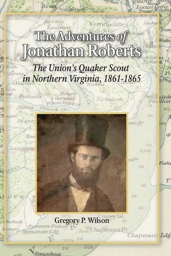 The Adventures of Jonathan Roberts The Union's Quaker Scout in Northern Virginia, 1861-1865