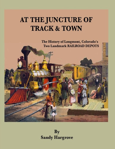 At the Juncture of Track and Town The History of Longmont, Colorado's Two Landmark RAILROAD DEPOTS