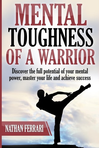 Mental Toughness of a Warrior Discover the Full Potential of Your Mental Power, Master Your Life and Achieve Success