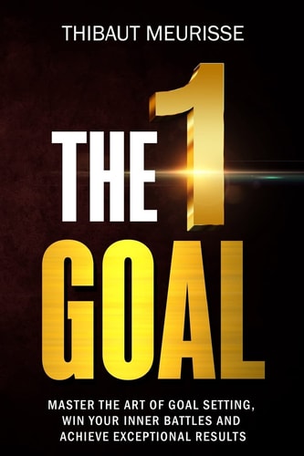 The One Goal Master the Art of Goal Setting, Win Your Inner Battles, and Achieve Exceptional Results (Free Workbook Included)