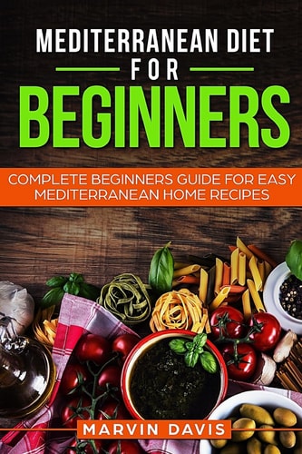 Mediterranean Diet for Beginners Complete Beginners Guide for Easy Mediterranean Home Recipes