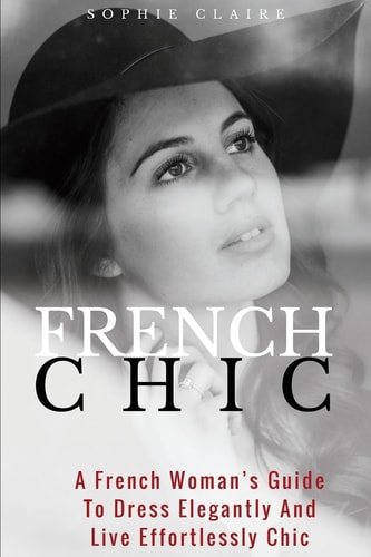 French Chic A French Woman's Guide To Dress Elegantly And Live Effortlessly Chic