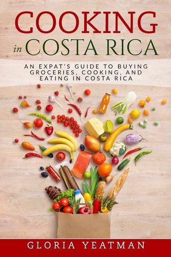 Cooking in Costa Rica An Expat's Guide to Buying Groceries, Cooking, and Eating in Costa Rica