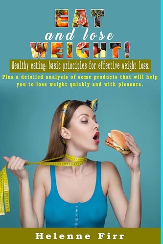 Eat and Lose Weight! Healthy Eating: Basic Principles for Effective Weight Loss.