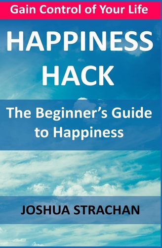 Happiness Hack The Beginner's Guide to Happiness