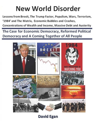 New World Disorder Lessons from Brexit, the Trump Factor, Populism, Wars, Terrorism, '1984' and the Matrix, Concentrations of Wealth and Income, Economic Bubbles and Crashes, Massive Debt and Austerity : the Case for Economic Democracy