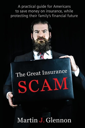 The Great Insurance Scam A Practical Guide For Americans To Save Money On Insurance, While Protecting Their Family's Financial Future