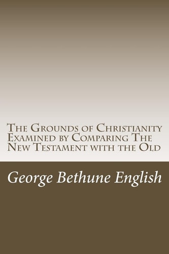 The Grounds of Christianity Examined by Comparing The New Testament with the Old