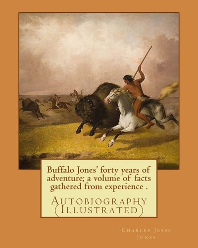 Buffalo Jones' Forty Years of Adventure; a Volume of Facts Gathered from Experience . By: Charles Jesse Jones, Illustrated By: Colonel Henry Inman Autobiography... Charles Jesse Jones, Known As Buffalo Jones (January 31, 1844 - October 1, 1919), Was an Am