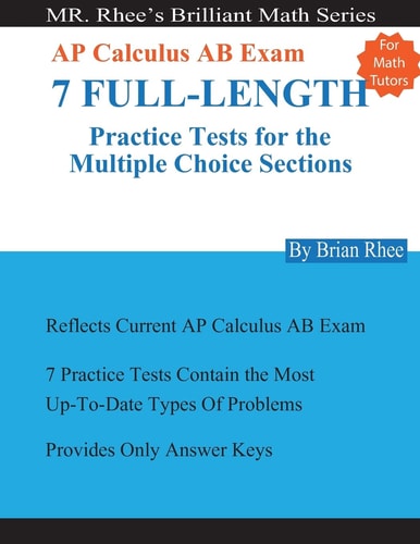 For Math Tutors: AP Calculus AB Exam 7 Full-Length Practice Tests for the Multiple Choice Sections 7 Full-Length Practice Tests for the AP Calculus AB Exam Multiple Choice Sections