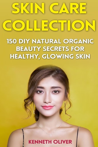 Skin Care Collection 150 DIY Natural Organic Beauty Secrets for Healthy, Glowing Skin