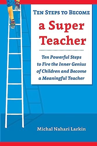 Ten Steps to Become a Super Teacher Ten Powerful Steps to Fire the Inner Genius of Children and Become a Meaningful Teacher