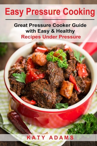 Easy Pressure Cooking Great Pressure Cooker Guide with Easy and Healthy Recipes