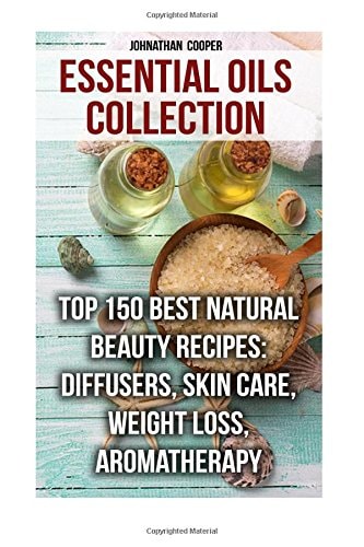 Essential Oils Collection Top 150 Best Natural Beauty Recipes: Diffusers, Skin Care, Weight Loss, Aromatherapy