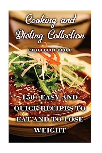 Cooking and Dieting Collection 150+ Easy And Quick Recipes To Eat and to Lose Weight