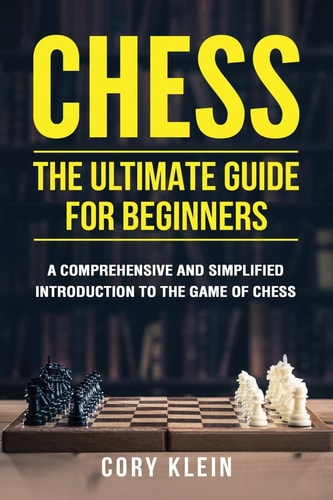Chess The Ultimate Guide for Beginners: A Comprehensive and Simplified Introduction to the Game of Chess (openings, Tactics, Strategy)