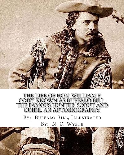 The Life of Hon. William F. Cody, Known As Buffalo Bill, the Famous Hunter, Scout and Guide. an Autobiography. By: Buffalo Bill, Illustrated By: N. C. Wyeth An Autobiography (Illustrated).