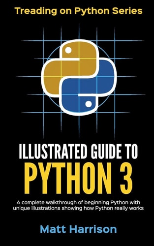 Illustrated Guide to Python 3 A Complete Walkthrough of Beginning Python with Unique Illustrations Showing how Python Really Works
