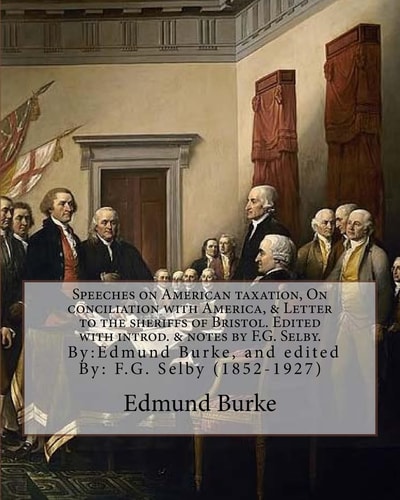 Speeches on American Taxation, on Conciliation with America, and Letter to the Sheriffs of Bristol. Edited with Introd. and Notes by F. G. Selby. By:Edmund Burke, and Edited By: F. G. Selby (1852-1927) On American Taxation Was a Speech Given by Edmund Bur