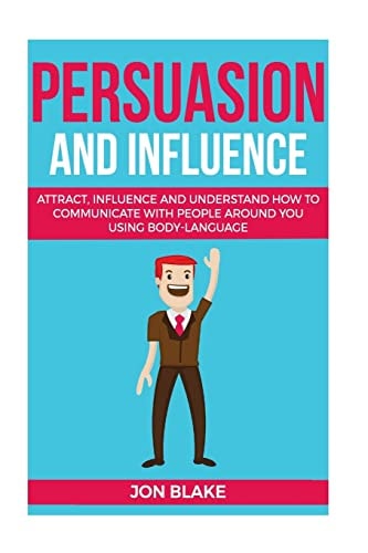 Persuasion and Influence Attract, Influence and Understand How to Communicate with People Around You Using Body-Language