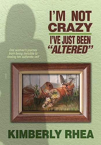 I'm Not Crazy: I Have Just Been Altered One Woman's Journey from Invisible to Authenic