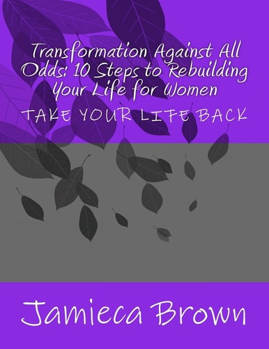 Transformation Against All Odds 10 Steps to Rebuilding Your Life for Women