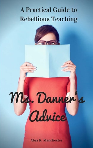 Ms. Danner's Advice A Practical Guide to Rebellious Teaching