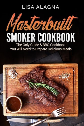 Masterbuilt Smoker Cookbook He Only Guide and BBQ Cookbook You Will Need to Prepare Delicious Meals