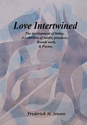 Love Intertwined The Development of Being. a Collection of Tantric Practices, Breath Work and Poems