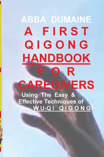 A First Qigong Handbook for Caregivers Using the Easy, Effective & Healing Techniques of Wu-qi Qigong (woo-chee Chee-gung)