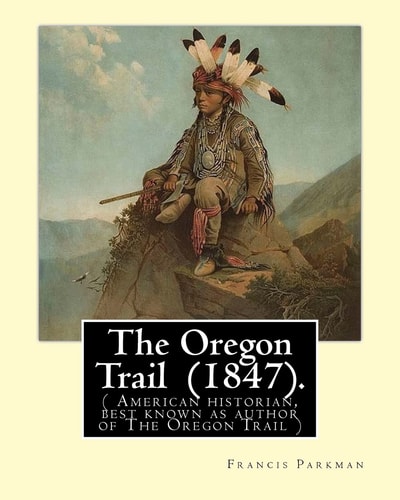The Oregon Trail (1847). By Francis Parkman: ( American Historian, Best Known as Author of The Oregon Trail )