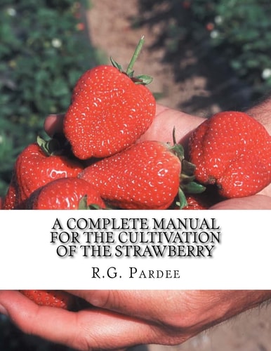 A Complete Manual For The Cultivation of the Strawberry Also for the Raspberry, Blackberry, Currant, Gooseberry and Grape